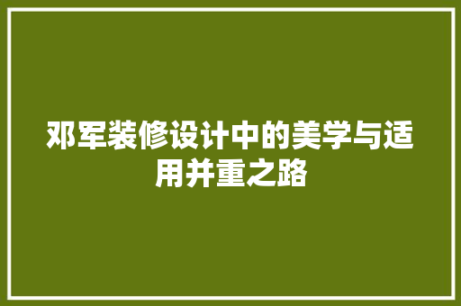 邓军装修设计中的美学与适用并重之路