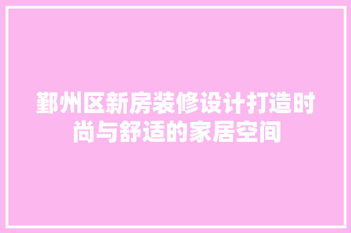 鄞州区新房装修设计打造时尚与舒适的家居空间