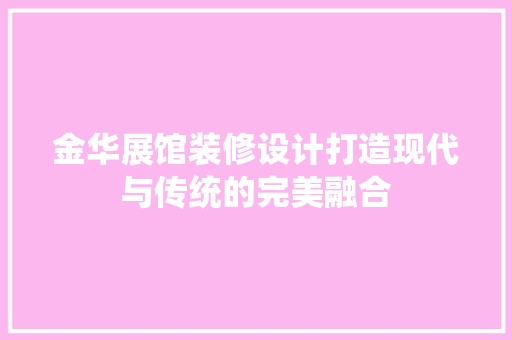 金华展馆装修设计打造现代与传统的完美融合