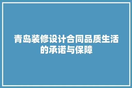 青岛装修设计合同品质生活的承诺与保障