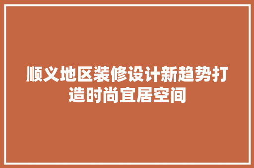 顺义地区装修设计新趋势打造时尚宜居空间