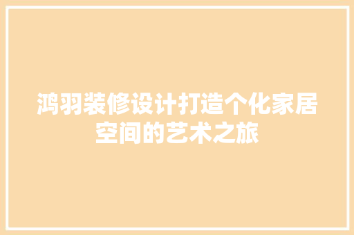 鸿羽装修设计打造个化家居空间的艺术之旅
