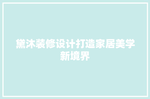 黛沐装修设计打造家居美学新境界