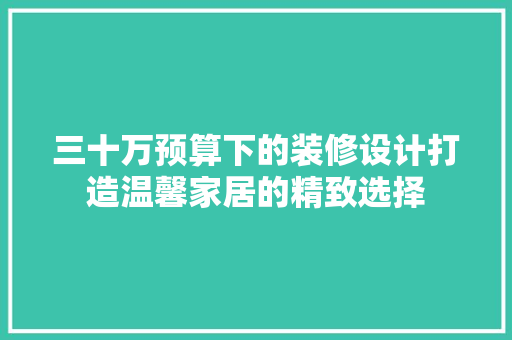 三十万预算下的装修设计打造温馨家居的精致选择