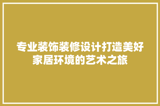 专业装饰装修设计打造美好家居环境的艺术之旅