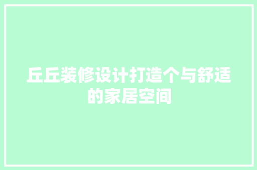 丘丘装修设计打造个与舒适的家居空间