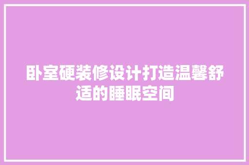 卧室硬装修设计打造温馨舒适的睡眠空间