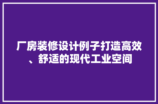 厂房装修设计例子打造高效、舒适的现代工业空间
