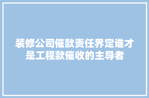 装修公司催款责任界定谁才是工程款催收的主导者