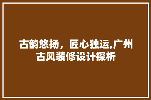 古韵悠扬，匠心独运,广州古风装修设计探析