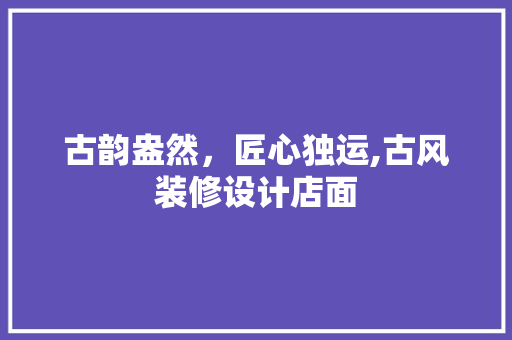 古韵盎然，匠心独运,古风装修设计店面