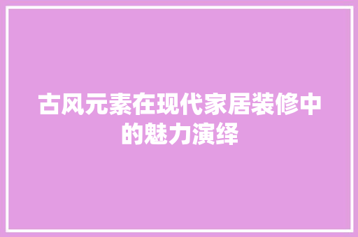 古风元素在现代家居装修中的魅力演绎