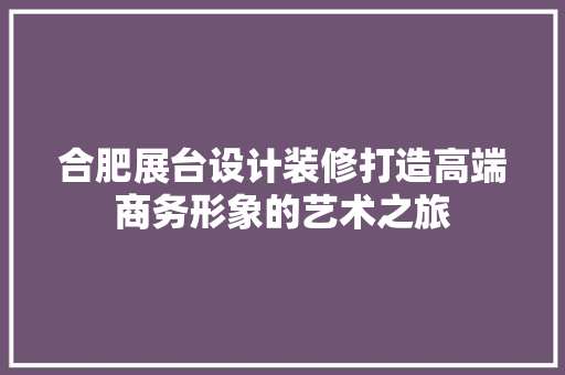 合肥展台设计装修打造高端商务形象的艺术之旅