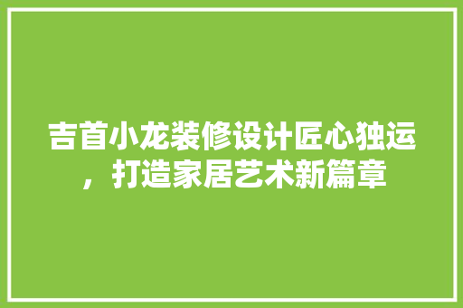 吉首小龙装修设计匠心独运，打造家居艺术新篇章