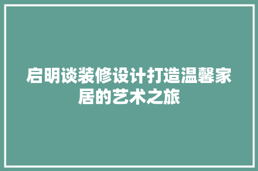 启明谈装修设计打造温馨家居的艺术之旅