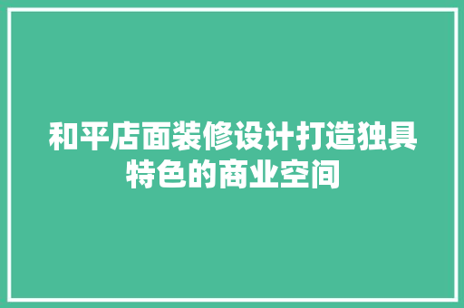 和平店面装修设计打造独具特色的商业空间