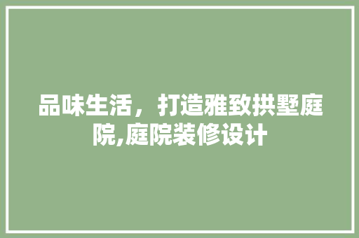 品味生活，打造雅致拱墅庭院,庭院装修设计