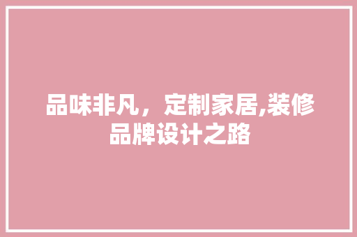 品味非凡，定制家居,装修品牌设计之路