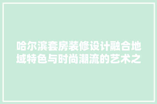 哈尔滨套房装修设计融合地域特色与时尚潮流的艺术之作