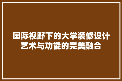 国际视野下的大学装修设计艺术与功能的完美融合