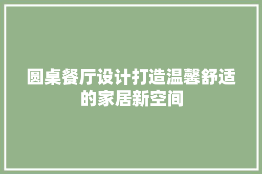 圆桌餐厅设计打造温馨舒适的家居新空间