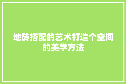地砖搭配的艺术打造个空间的美学方法