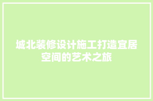 城北装修设计施工打造宜居空间的艺术之旅
