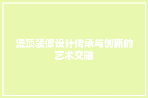 堡顶装修设计传承与创新的艺术交融