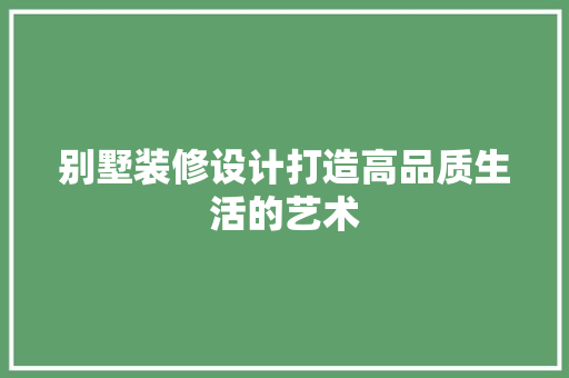 别墅装修设计打造高品质生活的艺术