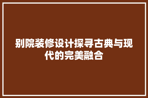 别院装修设计探寻古典与现代的完美融合