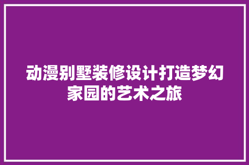 动漫别墅装修设计打造梦幻家园的艺术之旅