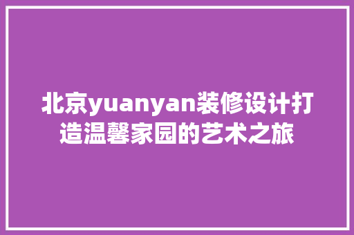 北京yuanyan装修设计打造温馨家园的艺术之旅