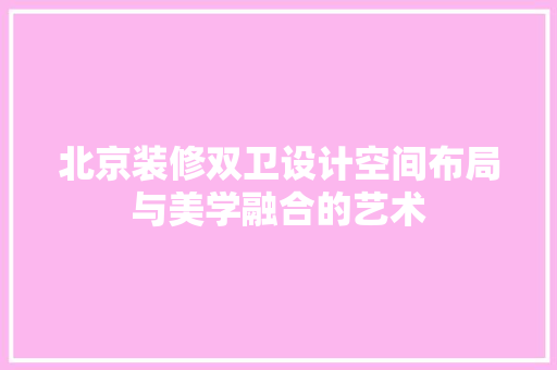 北京装修双卫设计空间布局与美学融合的艺术