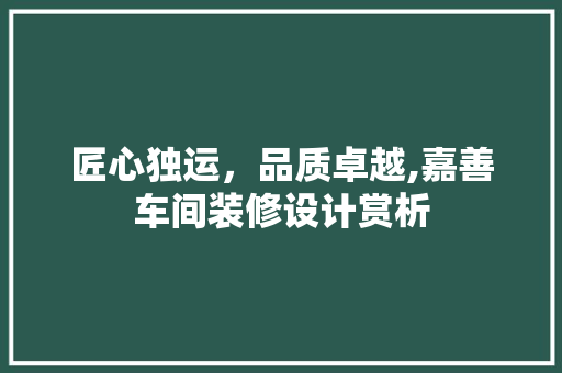 匠心独运，品质卓越,嘉善车间装修设计赏析