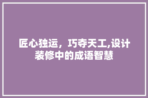 匠心独运，巧夺天工,设计装修中的成语智慧
