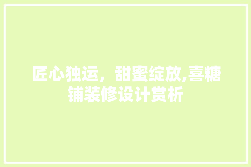 匠心独运，甜蜜绽放,喜糖铺装修设计赏析