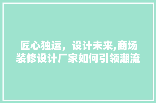 匠心独运，设计未来,商场装修设计厂家如何引领潮流