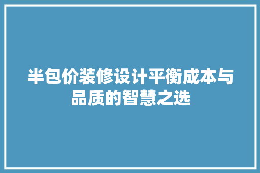 半包价装修设计平衡成本与品质的智慧之选