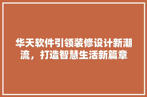 华天软件引领装修设计新潮流，打造智慧生活新篇章  第1张