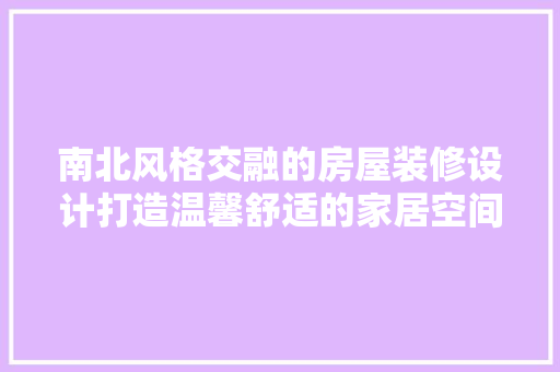 南北风格交融的房屋装修设计打造温馨舒适的家居空间
