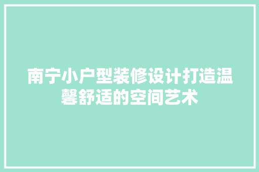 南宁小户型装修设计打造温馨舒适的空间艺术