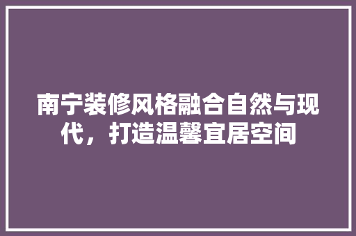 南宁装修风格融合自然与现代，打造温馨宜居空间