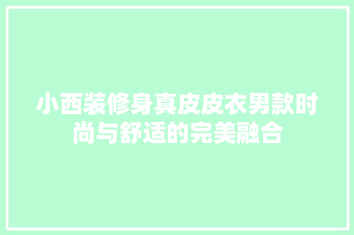 小西装修身真皮皮衣男款时尚与舒适的完美融合