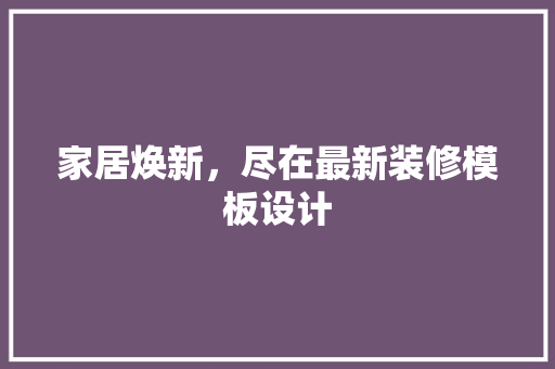 家居焕新，尽在最新装修模板设计