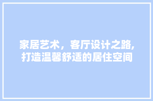 家居艺术，客厅设计之路,打造温馨舒适的居住空间