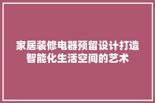 家居装修电器预留设计打造智能化生活空间的艺术