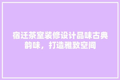 宿迁茶室装修设计品味古典韵味，打造雅致空间