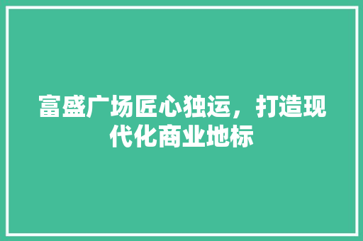 富盛广场匠心独运，打造现代化商业地标