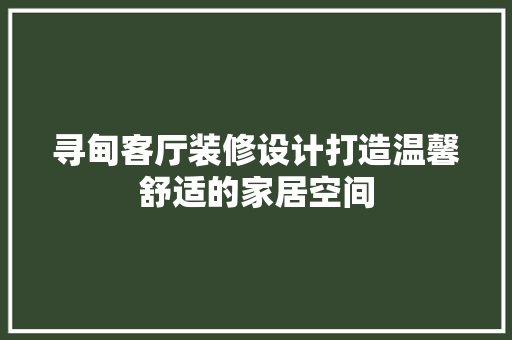 寻甸客厅装修设计打造温馨舒适的家居空间