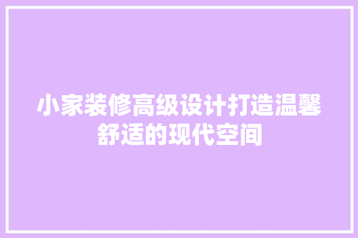 小家装修高级设计打造温馨舒适的现代空间